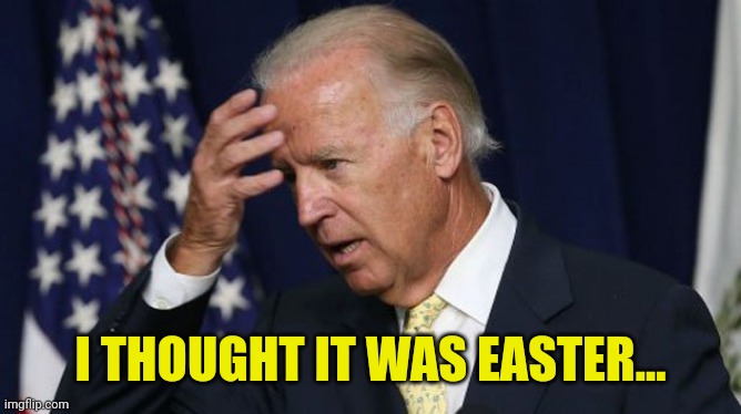 Joe Biden worries | I THOUGHT IT WAS EASTER... | image tagged in joe biden worries | made w/ Imgflip meme maker