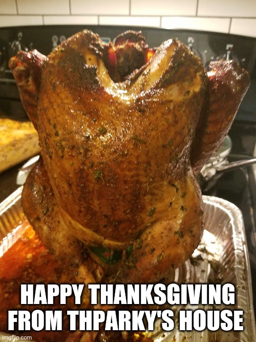 Brined overnight, and smoked with cherry and peach wood for 5 hrs, basted with herb butter every 45 mins | HAPPY THANKSGIVING FROM THPARKY'S HOUSE | image tagged in happy thanksgiving,turkey,smokers | made w/ Imgflip meme maker