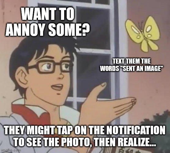 Is This A Pigeon Meme | WANT TO ANNOY SOME? TEXT THEM THE WORDS "SENT AN IMAGE"; THEY MIGHT TAP ON THE NOTIFICATION TO SEE THE PHOTO, THEN REALIZE... | image tagged in memes,is this a pigeon | made w/ Imgflip meme maker