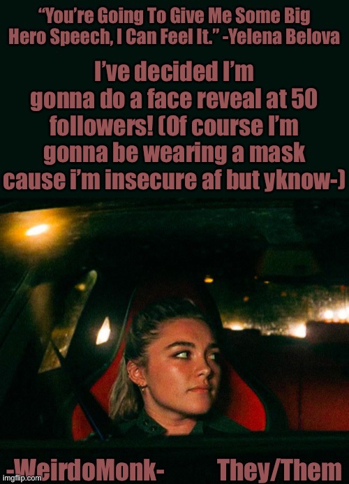 Cause why not? ^^ |  I’ve decided I’m gonna do a face reveal at 50 followers! (Of course I’m gonna be wearing a mask cause i’m insecure af but yknow-) | image tagged in monk s yelena quote template | made w/ Imgflip meme maker