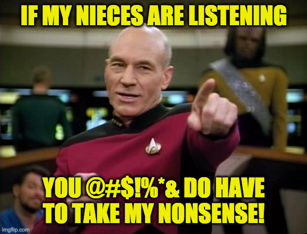 Picard | IF MY NIECES ARE LISTENING YOU @#$!%*& DO HAVE TO TAKE MY NONSENSE! | image tagged in picard | made w/ Imgflip meme maker
