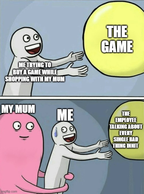 The employee of snitching | THE GAME; ME TRYING TO BUY A GAME WHILE SHOPPING WITH MY MUM; MY MUM; THE EMPLOYEE TALKING ABOUT EVERY SINGLE BAD THING INNIT; ME | image tagged in memes,running away balloon,gaming | made w/ Imgflip meme maker