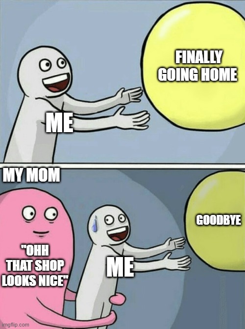 Shopping With Your Mother | FINALLY GOING HOME; ME; MY MOM; GOODBYE; "OHH THAT SHOP LOOKS NICE"; ME | image tagged in memes,running away balloon,shopping,funny memes | made w/ Imgflip meme maker