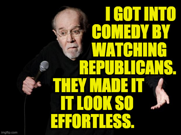 George Carlin | I GOT INTO
COMEDY BY  
WATCHING   
REPUBLICANS. THEY MADE IT
   IT LOOK SO
EFFORTLESS. | image tagged in george carlin,memes,republicans,comedy | made w/ Imgflip meme maker