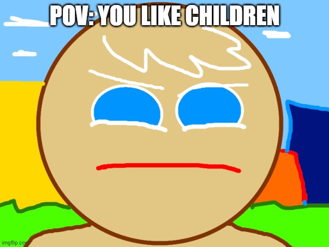 when unfunny | POV: YOU LIKE CHILDREN | image tagged in when unfunny | made w/ Imgflip meme maker