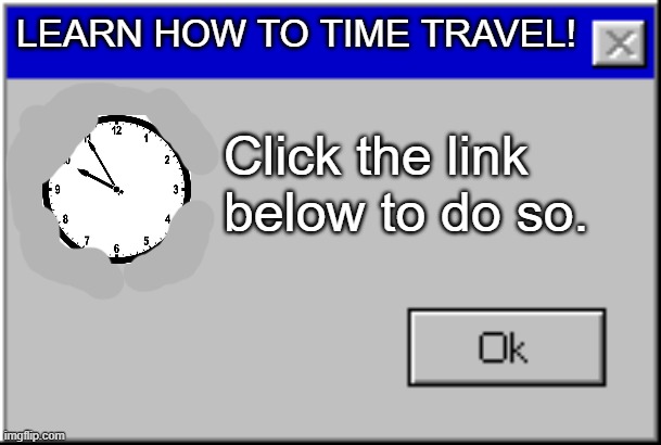 hi | LEARN HOW TO TIME TRAVEL! Click the link below to do so. | image tagged in windows error message | made w/ Imgflip meme maker