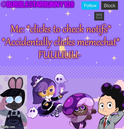 This happens so many fricking times. | Me: *clicks to check notifs*
*Accidentally clicks memechat*
FUUUUU- | image tagged in bubblestarbunny108 purple template | made w/ Imgflip meme maker