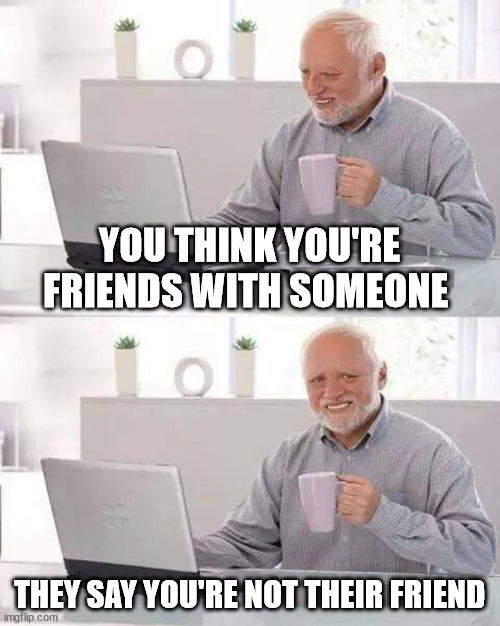 Hide the Pain Harold Meme | YOU THINK YOU'RE FRIENDS WITH SOMEONE; THEY SAY YOU'RE NOT THEIR FRIEND | image tagged in memes,hide the pain harold | made w/ Imgflip meme maker