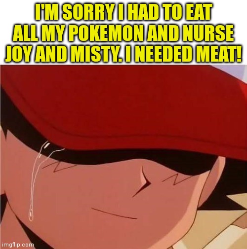 Sad Ash | I'M SORRY I HAD TO EAT ALL MY POKEMON AND NURSE JOY AND MISTY. I NEEDED MEAT! | image tagged in ash ketchum crying,ash ketchum,sad,pokemon,are made from meat | made w/ Imgflip meme maker