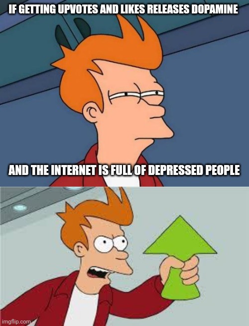 Addicts helping Addicts. Happy Thanksgiving | IF GETTING UPVOTES AND LIKES RELEASES DOPAMINE; AND THE INTERNET IS FULL OF DEPRESSED PEOPLE | image tagged in memes,futurama fry,shut up and take my upvote,happy thanksgiving | made w/ Imgflip meme maker