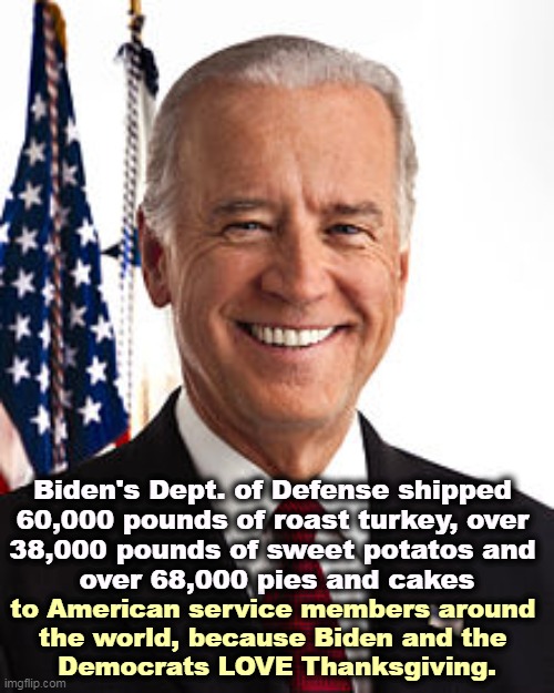 Republicans talking bulls*t again. | Biden's Dept. of Defense shipped 
60,000 pounds of roast turkey, over 
38,000 pounds of sweet potatos and 
over 68,000 pies and cakes; to American service members around 
the world, because Biden and the 
Democrats LOVE Thanksgiving. | image tagged in memes,joe biden,democrats,thanksgiving | made w/ Imgflip meme maker