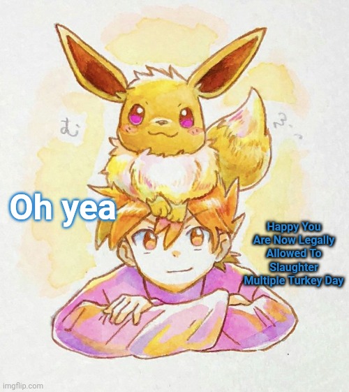 Bleu with the eeVee?1?2! No way | Oh yea; Happy You Are Now Legally Allowed To Slaughter Multiple Turkey Day | image tagged in bleu with the eevee 1 2 no way | made w/ Imgflip meme maker