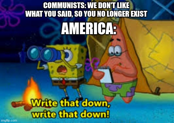 write that down | COMMUNISTS: WE DON'T LIKE WHAT YOU SAID, SO YOU NO LONGER EXIST; AMERICA: | image tagged in write that down | made w/ Imgflip meme maker