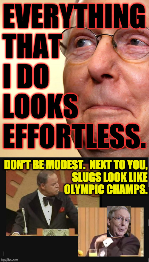 Mitch may have retired nine years ago and we still wouldn't know. | EVERYTHING
THAT
I DO
LOOKS
EFFORTLESS. DON'T BE MODEST.  NEXT TO YOU,
SLUGS LOOK LIKE
OLYMPIC CHAMPS. | image tagged in rickles roasts,memes,mitch mcconnell,retired | made w/ Imgflip meme maker