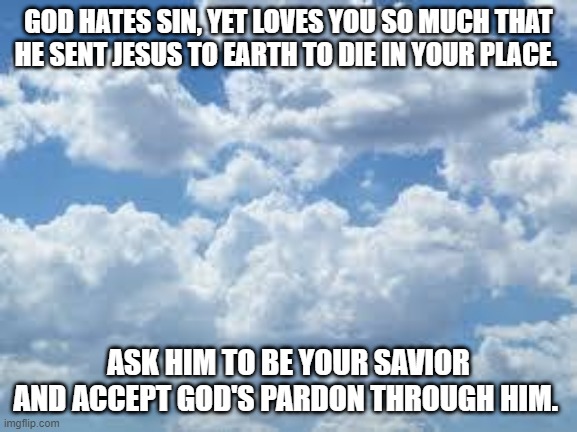 clouds | GOD HATES SIN, YET LOVES YOU SO MUCH THAT HE SENT JESUS TO EARTH TO DIE IN YOUR PLACE. ASK HIM TO BE YOUR SAVIOR AND ACCEPT GOD'S PARDON THROUGH HIM. | image tagged in clouds | made w/ Imgflip meme maker
