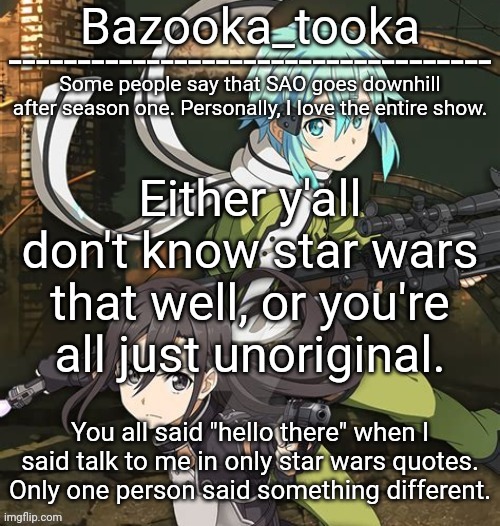 Bazooka's SAO GGO temp | Either y'all don't know star wars that well, or you're all just unoriginal. You all said "hello there" when I said talk to me in only star wars quotes. Only one person said something different. | image tagged in bazooka's sao ggo temp | made w/ Imgflip meme maker