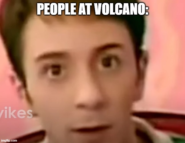 unsettled steve | PEOPLE AT VOLCANO: | image tagged in unsettled steve | made w/ Imgflip meme maker