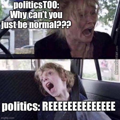 Why can't you just be normal (blank) | politicsTOO: Why can’t you just be normal??? politics: REEEEEEEEEEEEEE | image tagged in why can't you just be normal blank | made w/ Imgflip meme maker