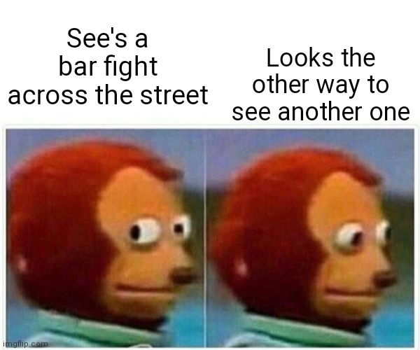 Monkey Puppet Meme | Looks the other way to see another one; See's a bar fight across the street | image tagged in memes,monkey puppet | made w/ Imgflip meme maker