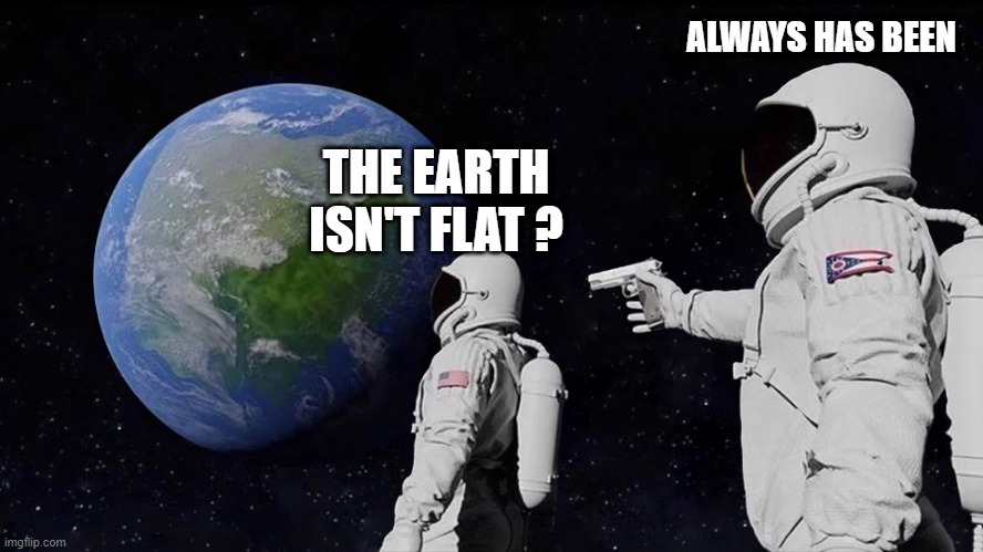 always has been... | ALWAYS HAS BEEN; THE EARTH ISN'T FLAT ? | image tagged in memes,always has been | made w/ Imgflip meme maker