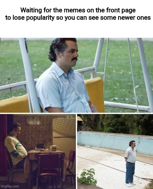 Does this relate to anyone of you? :V | Waiting for the memes on the front page to lose popularity so you can see some newer ones | image tagged in memes,sad pablo escobar,fun,im bored,hopefully the newer memes will cycle in soon,also happy thanksgiving yall | made w/ Imgflip meme maker