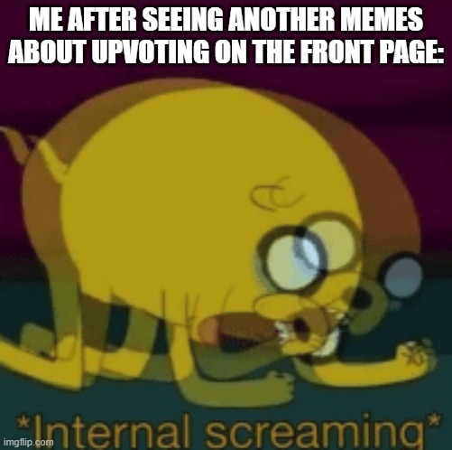 I swear one more... | ME AFTER SEEING ANOTHER MEMES ABOUT UPVOTING ON THE FRONT PAGE: | image tagged in jake the dog internal screaming,funny,memes,upvotes,help | made w/ Imgflip meme maker