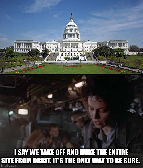 I SAY WE TAKE OFF AND NUKE THE ENTIRE SITE FROM ORBIT. IT'S THE ONLY WAY TO BE SURE. | image tagged in us capitol,aliens-ellen ripley-nuke the entire site from orbit | made w/ Imgflip meme maker