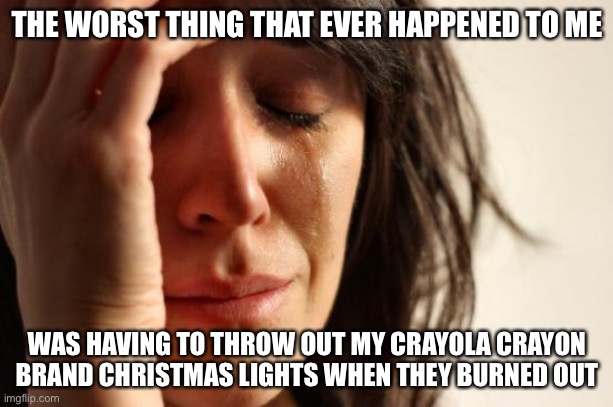 First World Problems Meme | THE WORST THING THAT EVER HAPPENED TO ME; WAS HAVING TO THROW OUT MY CRAYOLA CRAYON BRAND CHRISTMAS LIGHTS WHEN THEY BURNED OUT | image tagged in memes,first world problems,merry christmas,christmas decorations,christmas memes,true story bro | made w/ Imgflip meme maker