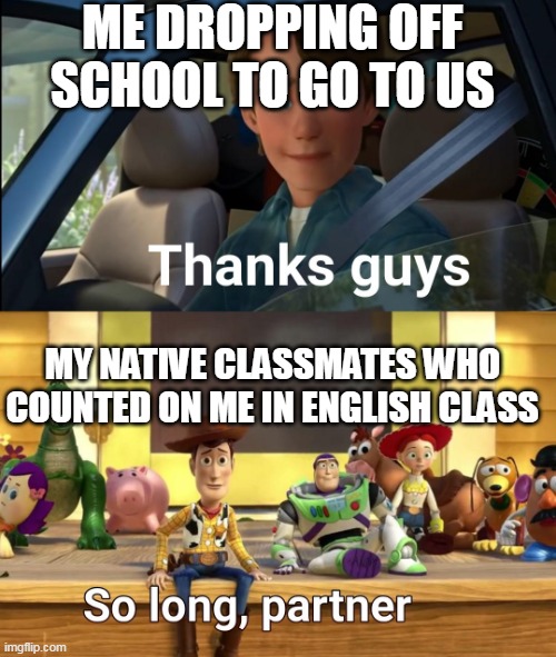 Thanks guys | ME DROPPING OFF SCHOOL TO GO TO US; MY NATIVE CLASSMATES WHO COUNTED ON ME IN ENGLISH CLASS | image tagged in thanks guys | made w/ Imgflip meme maker