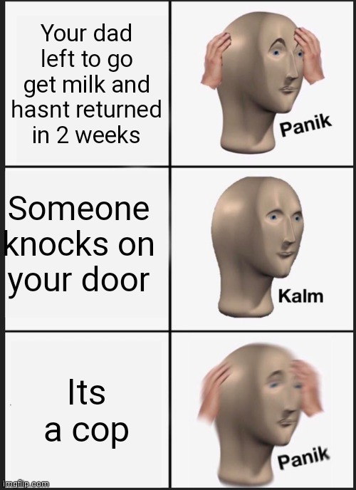 Panik Kalm Panik | Your dad left to go get milk and hasnt returned in 2 weeks; Someone knocks on your door; Its a cop | image tagged in memes,panik kalm panik | made w/ Imgflip meme maker