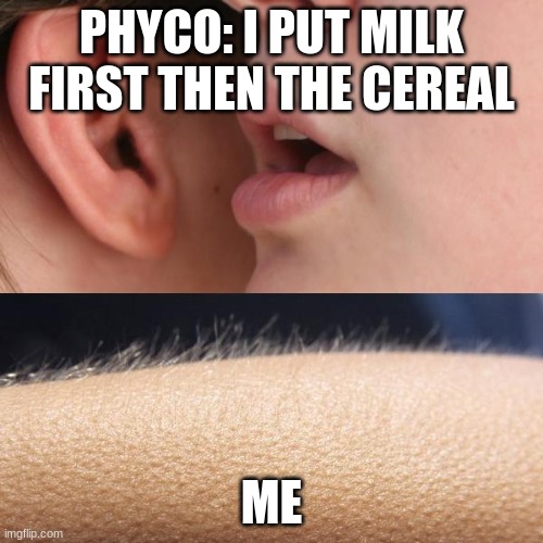 Whisper and Goosebumps | PHYCO: I PUT MILK FIRST THEN THE CEREAL; ME | image tagged in whisper and goosebumps | made w/ Imgflip meme maker