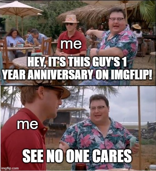well... happy 1 year anniversary to me i guess. | me; HEY, IT'S THIS GUY'S 1 YEAR ANNIVERSARY ON IMGFLIP! me; SEE NO ONE CARES | image tagged in memes,see nobody cares | made w/ Imgflip meme maker