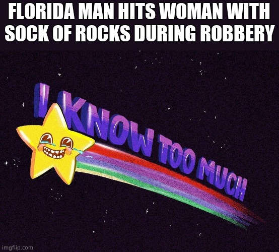 I know too much | FLORIDA MAN HITS WOMAN WITH SOCK OF ROCKS DURING ROBBERY | image tagged in i know too much | made w/ Imgflip meme maker