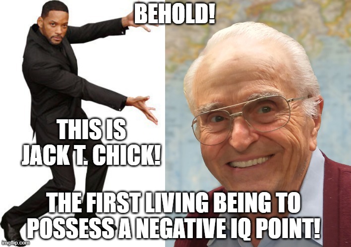 If you don't know, He's a homophobic comic artist, I've read some, His Idiocy rivals none! | BEHOLD! THIS IS JACK T. CHICK! THE FIRST LIVING BEING TO POSSESS A NEGATIVE IQ POINT! | image tagged in tada will smith,memes,funny,lgbtq,homophobic,chick tracts | made w/ Imgflip meme maker