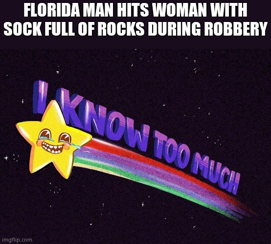 I know too much | FLORIDA MAN HITS WOMAN WITH SOCK FULL OF ROCKS DURING ROBBERY | image tagged in i know too much | made w/ Imgflip meme maker
