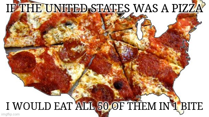 IF THE UNITED STATES WAS A PIZZA I WOULD EAT ALL 50 OF THEM IN 1 BITE | made w/ Imgflip meme maker