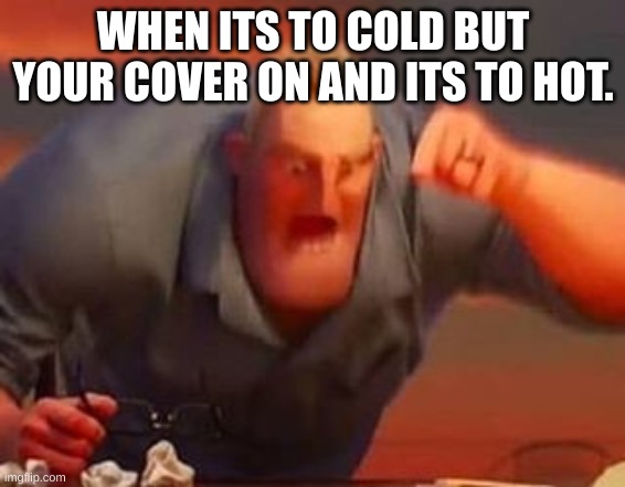 Mr incredible mad | WHEN ITS TO COLD BUT YOUR COVER ON AND ITS TO HOT. | image tagged in mr incredible mad | made w/ Imgflip meme maker