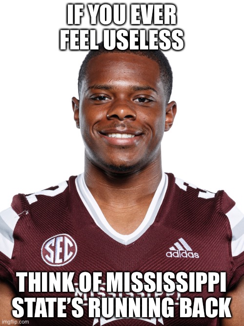 They barely run the ball | IF YOU EVER FEEL USELESS; THINK OF MISSISSIPPI STATE’S RUNNING BACK | image tagged in college football | made w/ Imgflip meme maker