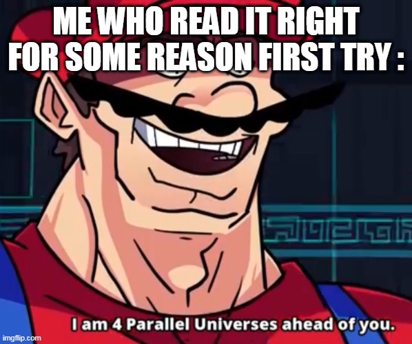 I Am 4 Parallel Universes Ahead Of You | ME WHO READ IT RIGHT FOR SOME REASON FIRST TRY : | image tagged in i am 4 parallel universes ahead of you | made w/ Imgflip meme maker