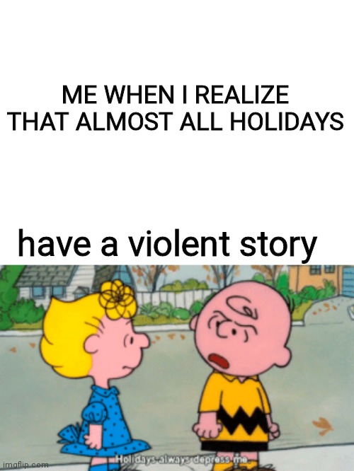 And Thanksgiving isn't an exception... a roman holiday actually | ME WHEN I REALIZE THAT ALMOST ALL HOLIDAYS; have a violent story | image tagged in blank white template | made w/ Imgflip meme maker