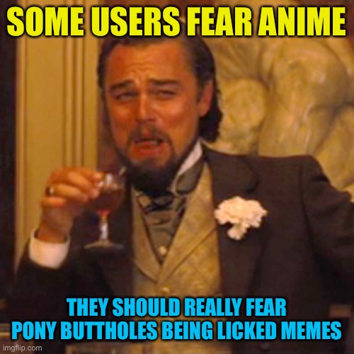 Can’t let wubs have all the fun, it’s like breathing life into the stream… from a ponies butt | SOME USERS FEAR ANIME; THEY SHOULD REALLY FEAR PONY BUTTHOLES BEING LICKED MEMES | image tagged in memes,laughing leo,what you know this is funny,cat food taste wayyyyy better heated up | made w/ Imgflip meme maker