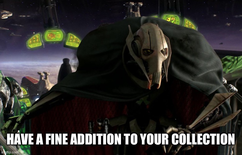 Grievous a fine addition to my collection | HAVE A FINE ADDITION TO YOUR COLLECTION | image tagged in grievous a fine addition to my collection | made w/ Imgflip meme maker