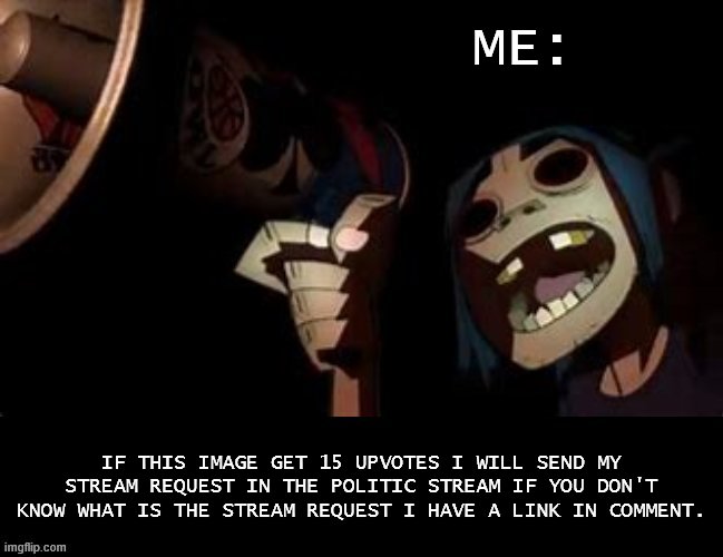 I will really do it | ME:; IF THIS IMAGE GET 15 UPVOTES I WILL SEND MY STREAM REQUEST IN THE POLITIC STREAM IF YOU DON'T KNOW WHAT IS THE STREAM REQUEST I HAVE A LINK IN COMMENT. | image tagged in gorillaz scream v 2 | made w/ Imgflip meme maker