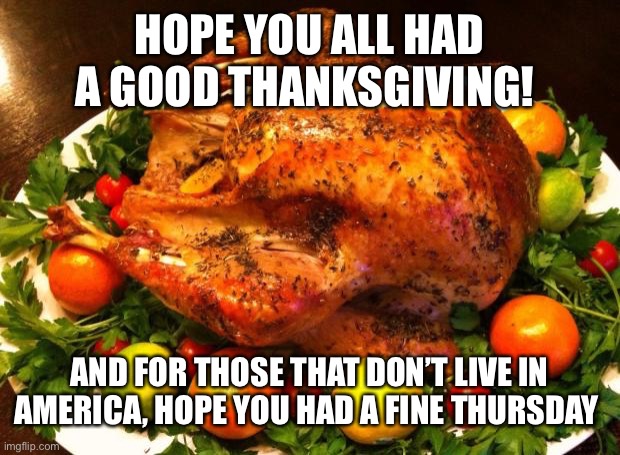 I’m getting 8 teeth pulled tomorrow! Yay!!! | HOPE YOU ALL HAD A GOOD THANKSGIVING! AND FOR THOSE THAT DON’T LIVE IN AMERICA, HOPE YOU HAD A FINE THURSDAY | image tagged in roasted turkey | made w/ Imgflip meme maker