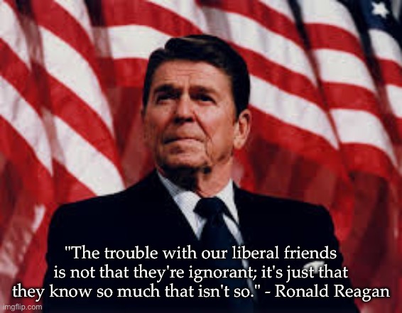 Ronald Reagan on liberal friends | "The trouble with our liberal friends is not that they're ignorant; it's just that they know so much that isn't so." - Ronald Reagan | image tagged in ronald reagan,memes,quotes,politics,political meme | made w/ Imgflip meme maker