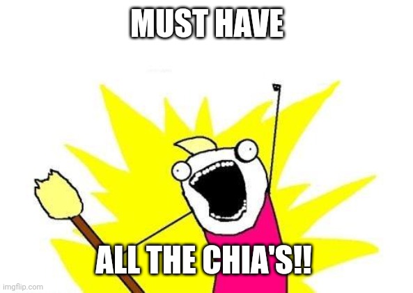 X All The Y | MUST HAVE; ALL THE CHIA'S!! | image tagged in memes,x all the y | made w/ Imgflip meme maker