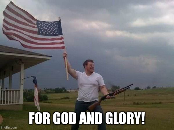 American flag shotgun guy | FOR GOD AND GLORY! | image tagged in american flag shotgun guy | made w/ Imgflip meme maker