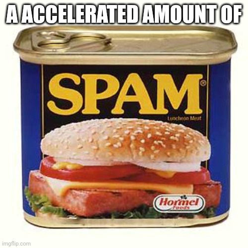 spam | A ACCELERATED AMOUNT OF | image tagged in spam | made w/ Imgflip meme maker