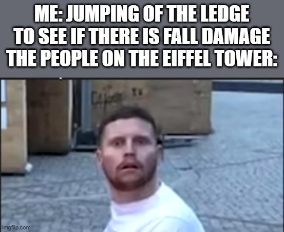 Fall damage fail | ME: JUMPING OF THE LEDGE TO SEE IF THERE IS FALL DAMAGE
THE PEOPLE ON THE EIFFEL TOWER: | image tagged in suprised man | made w/ Imgflip meme maker