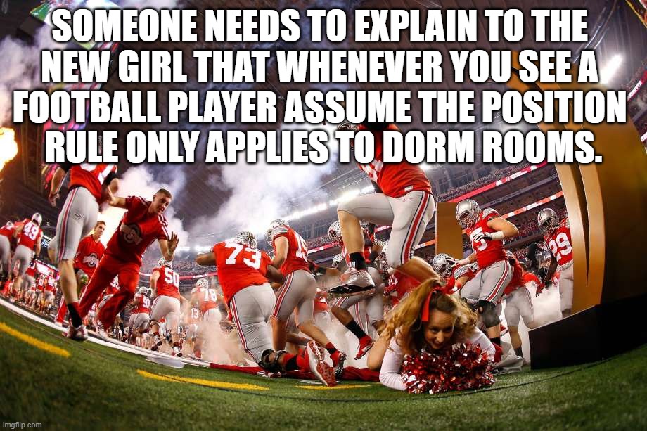  SOMEONE NEEDS TO EXPLAIN TO THE 
NEW GIRL THAT WHENEVER YOU SEE A 
FOOTBALL PLAYER ASSUME THE POSITION 
RULE ONLY APPLIES TO DORM ROOMS. | image tagged in football,cheerleaders | made w/ Imgflip meme maker
